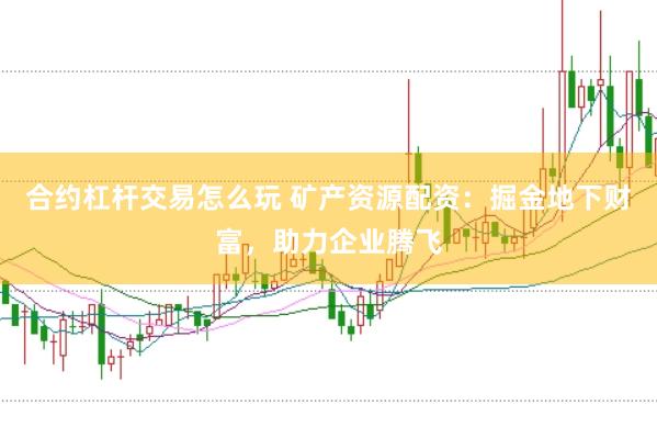 合约杠杆交易怎么玩 矿产资源配资：掘金地下财富，助力企业腾飞