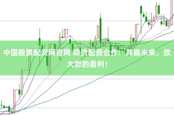 中国股票配资网官网 期货配资合作：共赢未来，放大您的盈利！