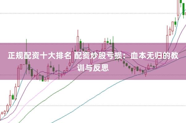 正规配资十大排名 配资炒股亏损：血本无归的教训与反思