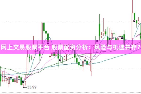 网上交易股票平台 股票配资分析：风险与机遇并存？
