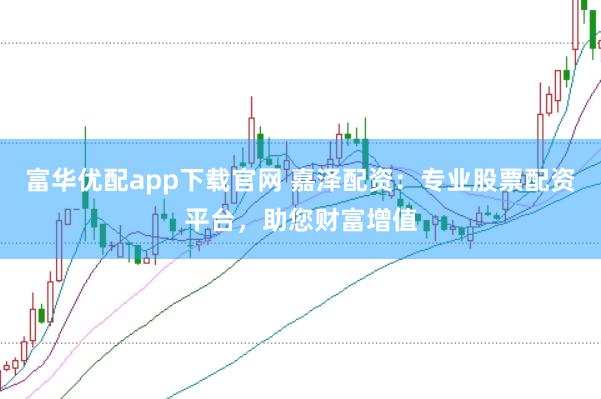 富华优配app下载官网 嘉泽配资：专业股票配资平台，助您财富增值