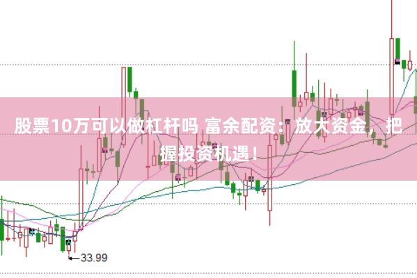 股票10万可以做杠杆吗 富余配资：放大资金，把握投资机遇！