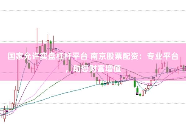 国家允许实盘杠杆平台 南京股票配资：专业平台，助您财富增值