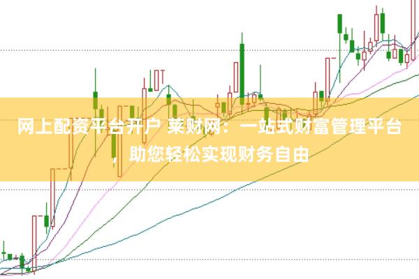 网上配资平台开户 莱财网：一站式财富管理平台，助您轻松实现财务自由