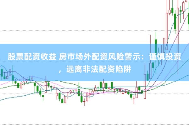 股票配资收益 房市场外配资风险警示：谨慎投资，远离非法配资陷阱