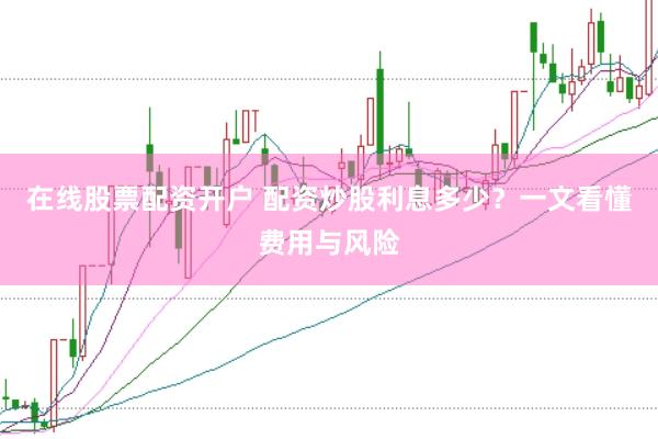 在线股票配资开户 配资炒股利息多少？一文看懂费用与风险