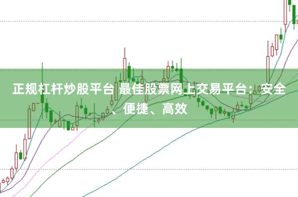 正规杠杆炒股平台 最佳股票网上交易平台：安全、便捷、高效