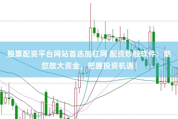 股票配资平台网站首选加杠网 配资炒股软件：助您放大资金，把握投资机遇！