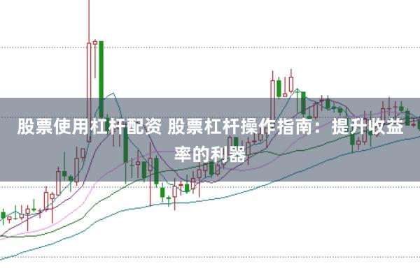 股票使用杠杆配资 股票杠杆操作指南：提升收益率的利器