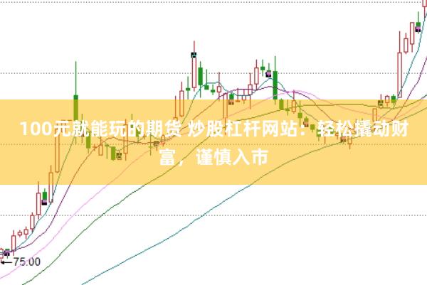 100元就能玩的期货 炒股杠杆网站：轻松撬动财富，谨慎入市
