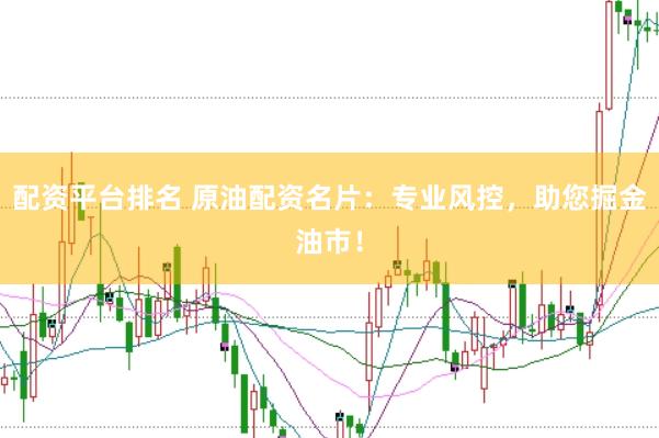 配资平台排名 原油配资名片：专业风控，助您掘金油市！