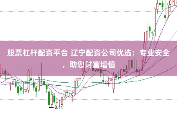 股票杠杆配资平台 辽宁配资公司优选：专业安全，助您财富增值