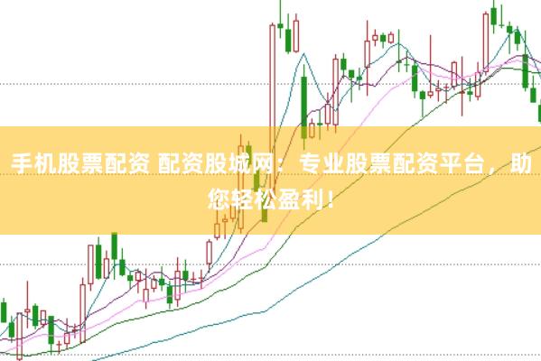 手机股票配资 配资股城网：专业股票配资平台，助您轻松盈利！
