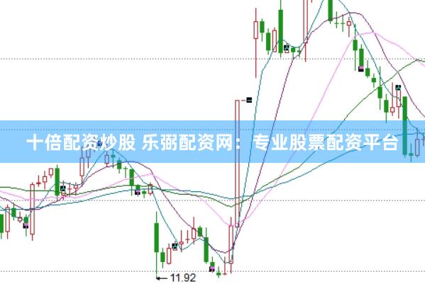 十倍配资炒股 乐弼配资网：专业股票配资平台