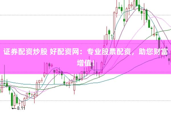 证券配资炒股 好配资网：专业股票配资，助您财富增值！