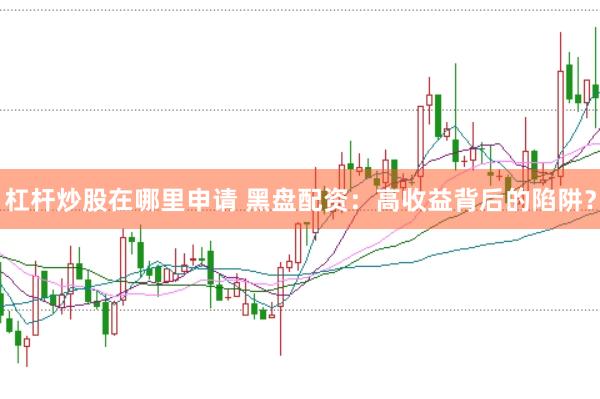 杠杆炒股在哪里申请 黑盘配资：高收益背后的陷阱？
