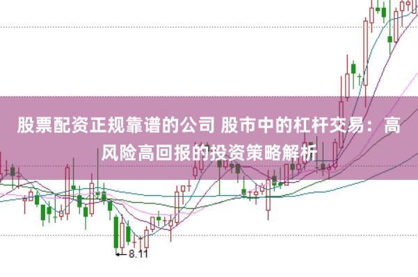 股票配资正规靠谱的公司 股市中的杠杆交易：高风险高回报的投资策略解析