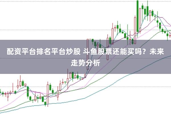 配资平台排名平台炒股 斗鱼股票还能买吗？未来走势分析