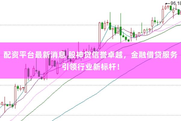 配资平台最新消息 股神贷信誉卓越，金融借贷服务引领行业新标杆！