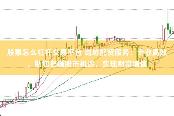 股票怎么杠杆交易平台 潍坊配资服务：专业高效，助您把握股市机遇，实现财富增值