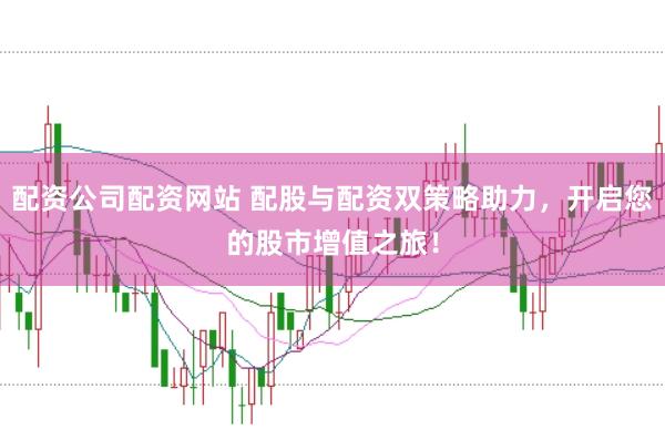 配资公司配资网站 配股与配资双策略助力，开启您的股市增值之旅！
