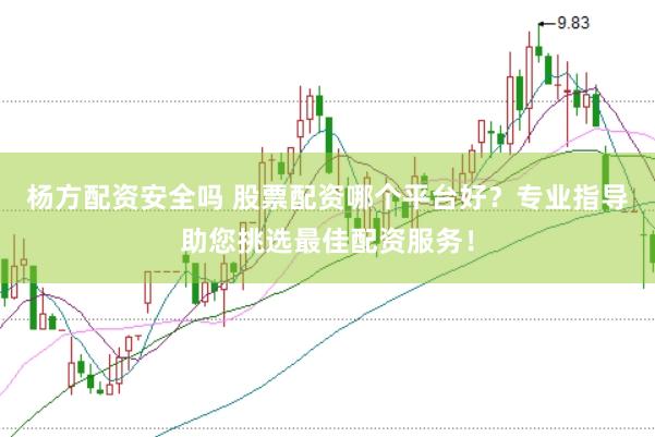 杨方配资安全吗 股票配资哪个平台好？专业指导助您挑选最佳配资服务！
