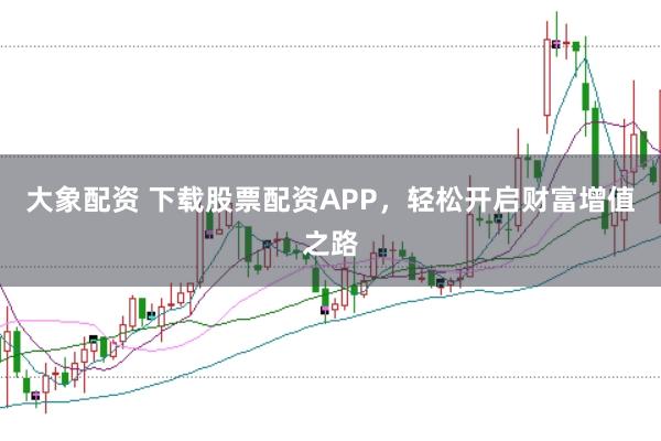 大象配资 下载股票配资APP，轻松开启财富增值之路