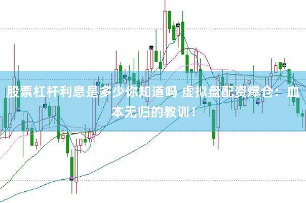 股票杠杆利息是多少你知道吗 虚拟盘配资爆仓：血本无归的教训！