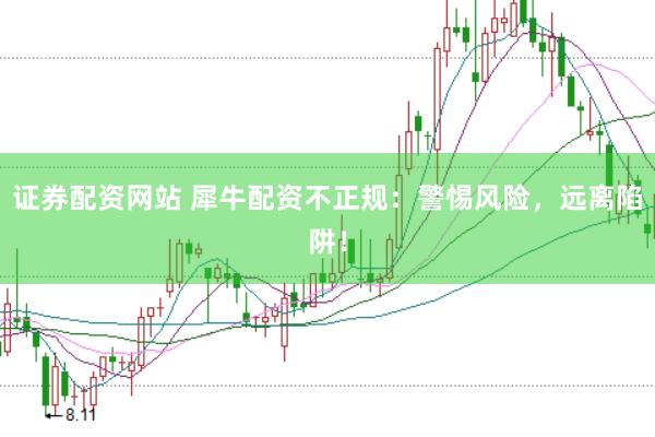 证券配资网站 犀牛配资不正规：警惕风险，远离陷阱！