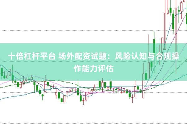 十倍杠杆平台 场外配资试题：风险认知与合规操作能力评估
