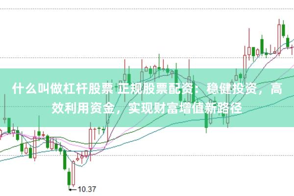 什么叫做杠杆股票 正规股票配资：稳健投资，高效利用资金，实现财富增值新路径