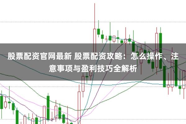 股票配资官网最新 股票配资攻略：怎么操作、注意事项与盈利技巧全解析
