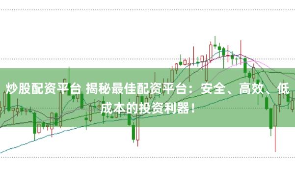 炒股配资平台 揭秘最佳配资平台：安全、高效、低成本的投资利器！
