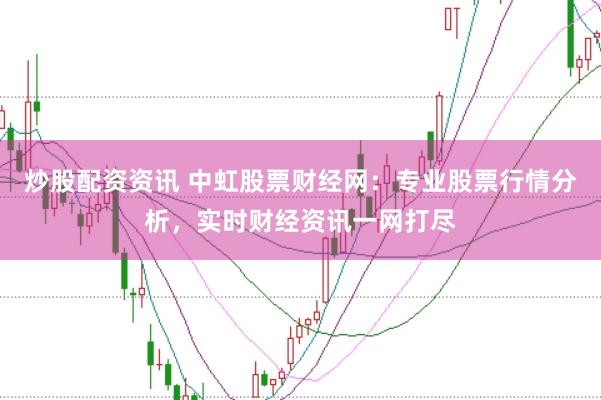 炒股配资资讯 中虹股票财经网：专业股票行情分析，实时财经资讯一网打尽