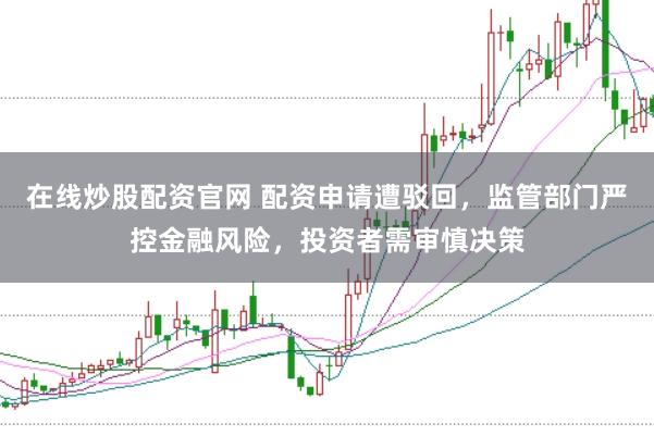 在线炒股配资官网 配资申请遭驳回，监管部门严控金融风险，投资者需审慎决策