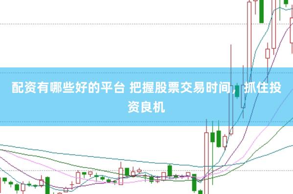 配资有哪些好的平台 把握股票交易时间,抓住投资良机
