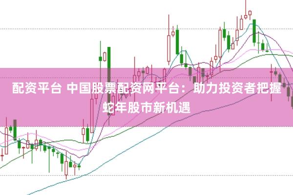 配资平台 中国股票配资网平台:助力投资者把握蛇年股市新机遇