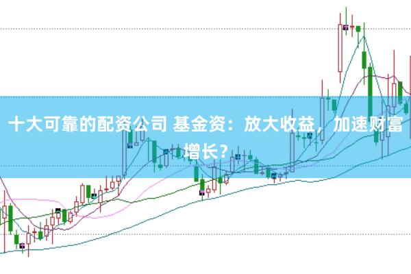 十大可靠的配资公司 基金资:放大收益,加速财富增长?