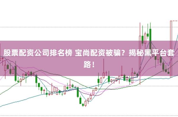 股票配资公司排名榜 宝尚配资被骗?揭秘黑平台套路!
