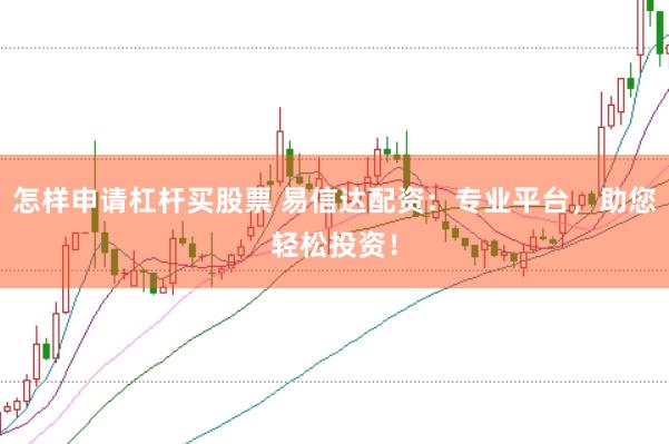 怎样申请杠杆买股票 易信达配资:专业平台,助您轻松投资!