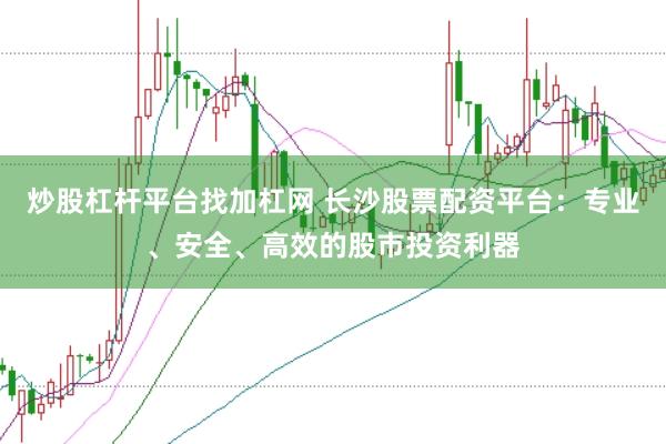 炒股杠杆平台找加杠网 长沙股票配资平台：专业、安全、高效的股市投资利器