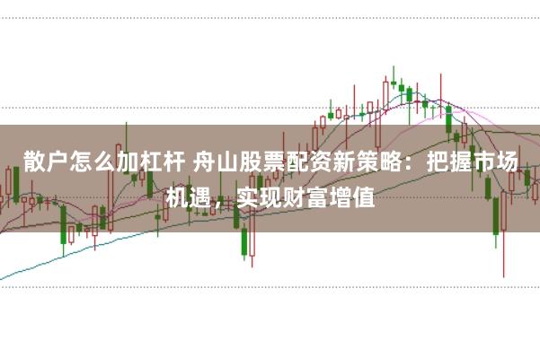 散户怎么加杠杆 舟山股票配资新策略：把握市场机遇，实现财富增值
