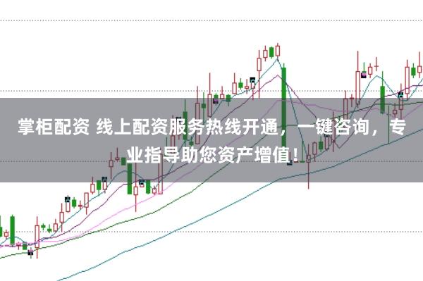 掌柜配资 线上配资服务热线开通，一键咨询，专业指导助您资产增值！