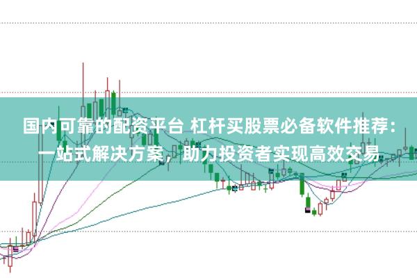 国内可靠的配资平台 杠杆买股票必备软件推荐:一站式解决方案,助力投资者实现高效交易