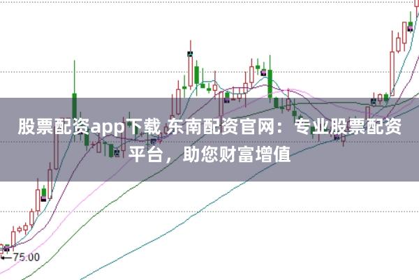 股票配资app下载 东南配资官网:专业股票配资平台,助您财富增值