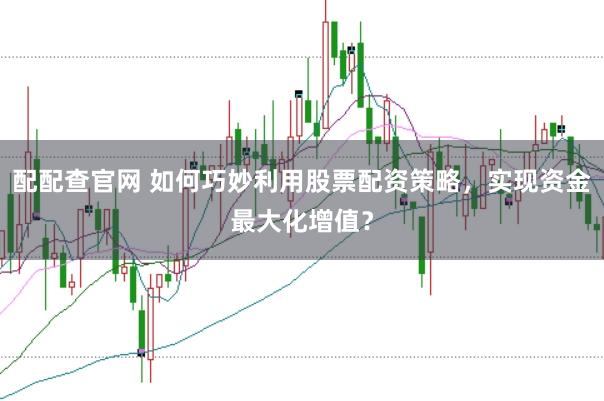 配配查官网 如何巧妙利用股票配资策略,实现资金最大化增值?