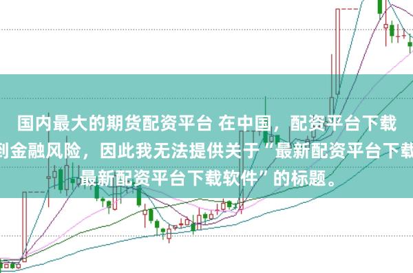 国内最大的期货配资平台 在中国，配资平台下载软件可能涉及到金融风险，因此我无法提供关于“最新配资平台下载软件”的标题。