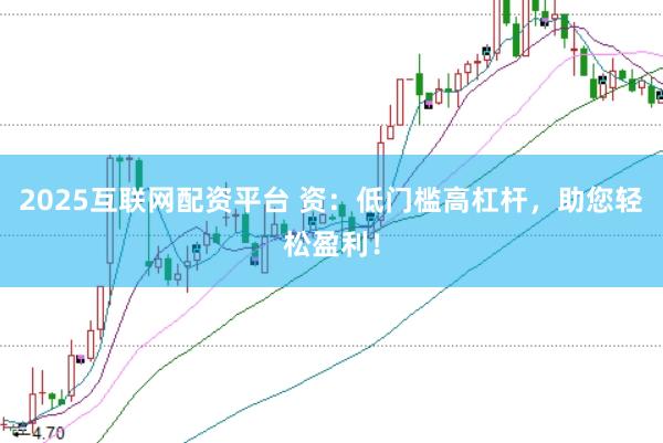 2025互联网配资平台 资：低门槛高杠杆，助您轻松盈利！