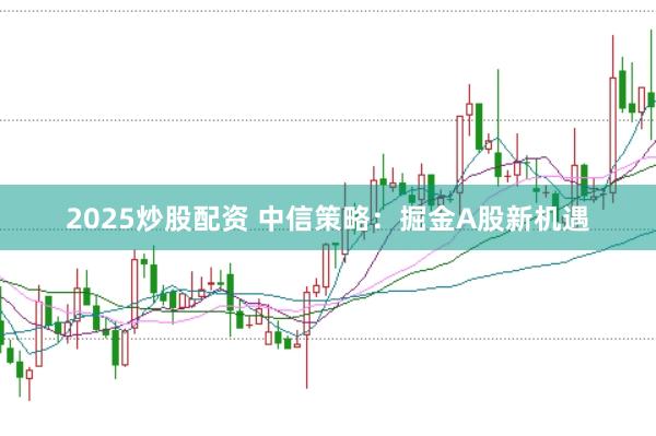 2025炒股配资 中信策略：掘金A股新机遇
