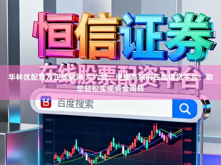 华林优配官方正版官网 六六贷：便捷高效的在线借贷平台，助您轻松实现资金周转